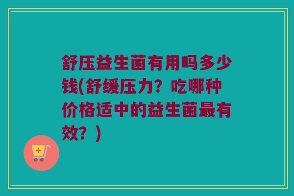舒压益生菌有用吗多少钱(舒缓压力？吃哪种价格适中的益生菌最有效？)