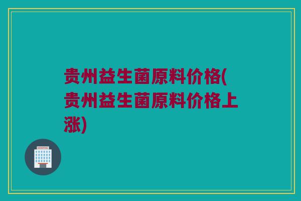 贵州益生菌原料价格(贵州益生菌原料价格上涨)