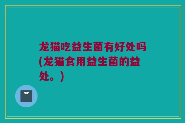 龙猫吃益生菌有好处吗(龙猫食用益生菌的益处。)