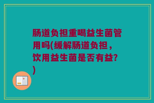 肠道负担重喝益生菌管用吗(缓解肠道负担，饮用益生菌是否有益？)