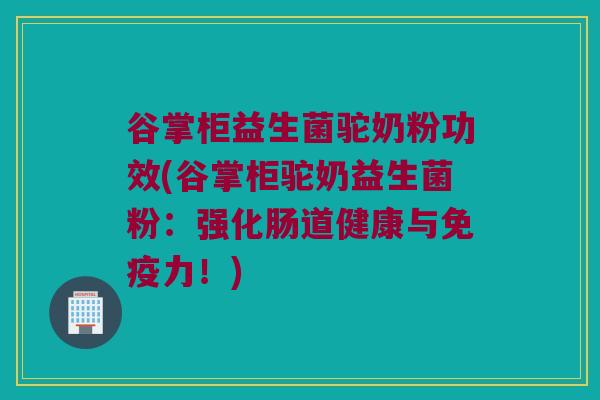 谷掌柜益生菌驼奶粉功效(谷掌柜驼奶益生菌粉：强化肠道健康与免疫力！)