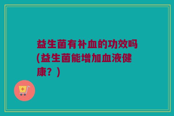 益生菌有补血的功效吗(益生菌能增加血液健康？)