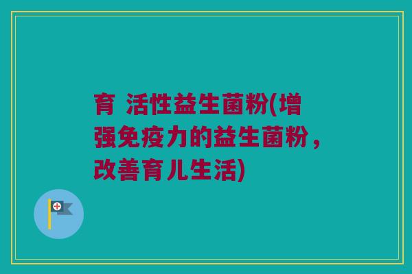 育 活性益生菌粉(增强免疫力的益生菌粉，改善育儿生活)