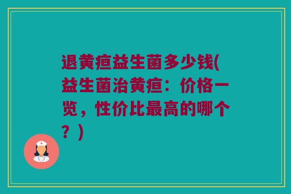 退黄疸益生菌多少钱(益生菌治黄疸：价格一览，性价比最高的哪个？)
