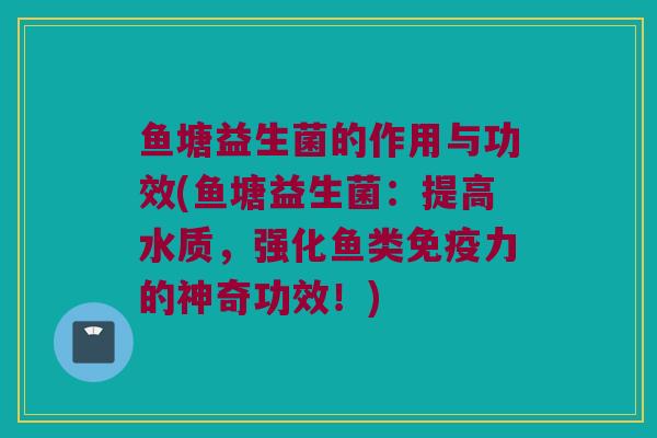 鱼塘益生菌的作用与功效(鱼塘益生菌：提高水质，强化鱼类免疫力的神奇功效！)