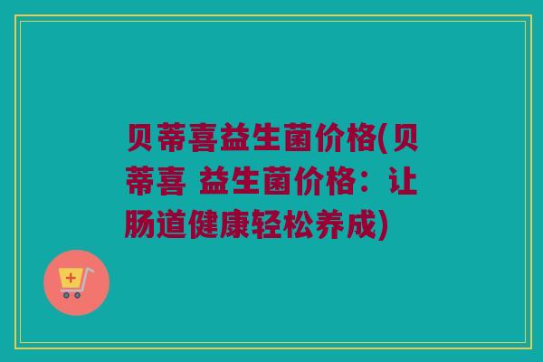 贝蒂喜益生菌价格(贝蒂喜 益生菌价格：让肠道健康轻松养成)
