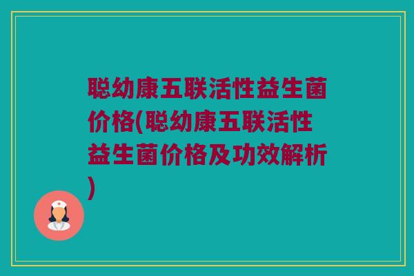 聪幼康五联活性益生菌价格(聪幼康五联活性益生菌价格及功效解析)
