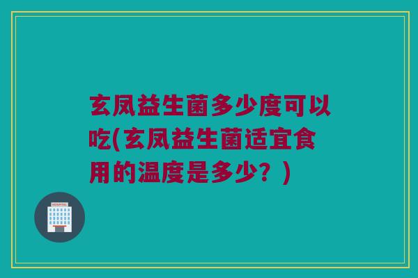 玄凤益生菌多少度可以吃(玄凤益生菌适宜食用的温度是多少？)
