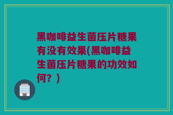 黑咖啡益生菌压片糖果有没有效果(黑咖啡益生菌压片糖果的功效如何？)