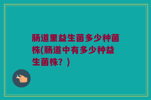 肠道里益生菌多少种菌株(肠道中有多少种益生菌株？)