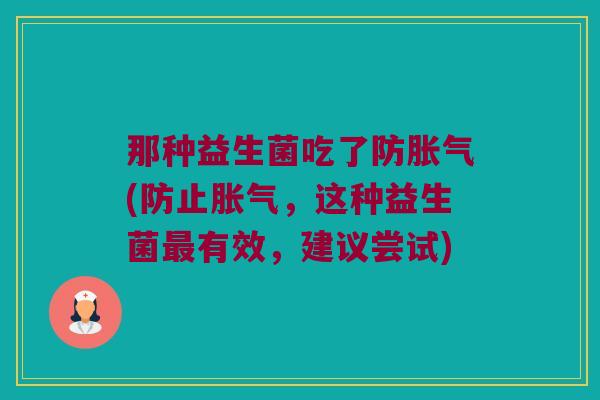那种益生菌吃了防胀气(防止胀气，这种益生菌最有效，建议尝试)