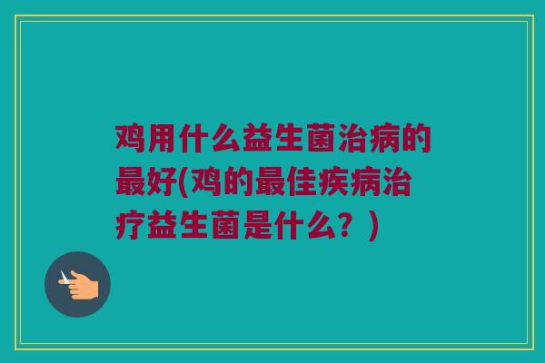 鸡用什么益生菌治病的最好(鸡的最佳疾病治疗益生菌是什么？)