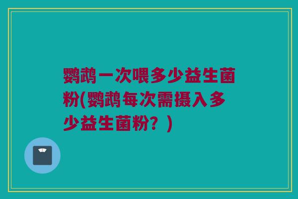 鹦鹉一次喂多少益生菌粉(鹦鹉每次需摄入多少益生菌粉？)
