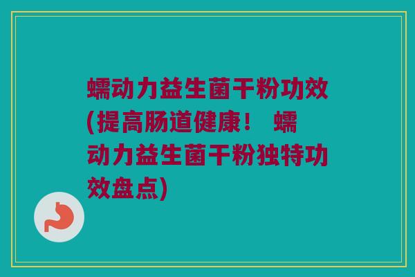 蠕动力益生菌干粉功效(提高肠道健康！ 蠕动力益生菌干粉独特功效盘点)
