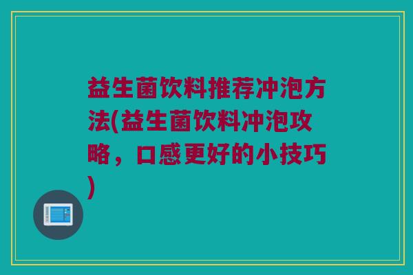 益生菌饮料推荐冲泡方法(益生菌饮料冲泡攻略，口感更好的小技巧)