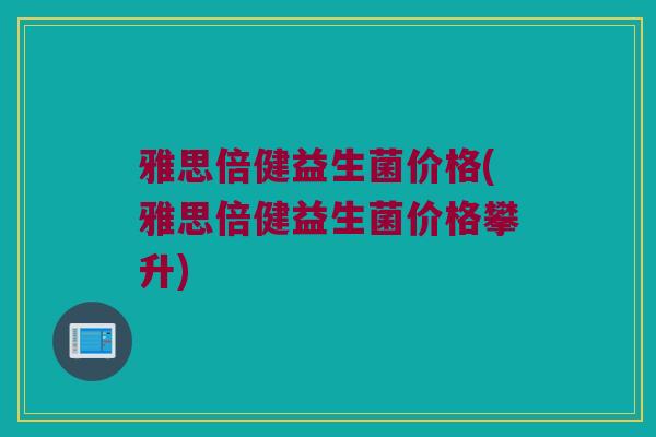 雅思倍健益生菌价格(雅思倍健益生菌价格攀升)