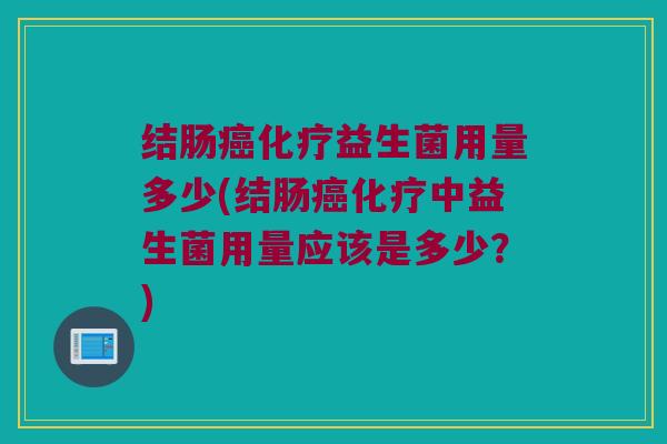 结肠癌化疗益生菌用量多少(结肠癌化疗中益生菌用量应该是多少？)