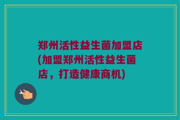 郑州活性益生菌加盟店(加盟郑州活性益生菌店，打造健康商机)