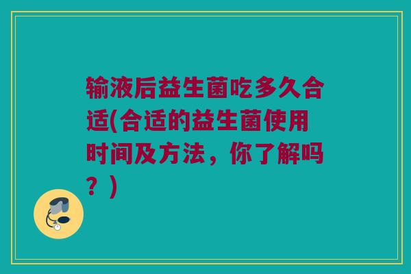 输液后益生菌吃多久合适(合适的益生菌使用时间及方法，你了解吗？)