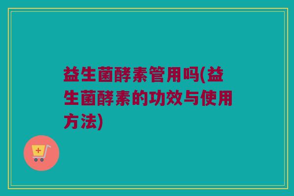 益生菌酵素管用吗(益生菌酵素的功效与使用方法)