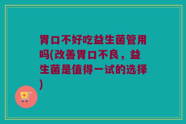 胃口不好吃益生菌管用吗(改善胃口不良，益生菌是值得一试的选择)