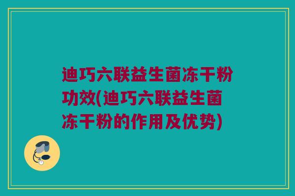 迪巧六联益生菌冻干粉功效(迪巧六联益生菌冻干粉的作用及优势)