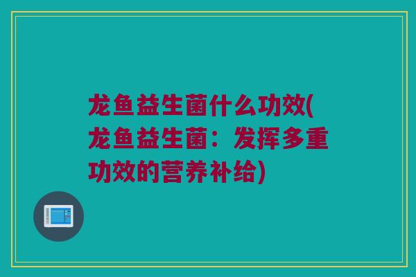 龙鱼益生菌什么功效(龙鱼益生菌：发挥多重功效的营养补给)