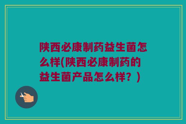 陕西必康制药益生菌怎么样(陕西必康制药的益生菌产品怎么样？)