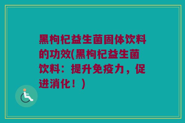 黑枸杞益生菌固体饮料的功效(黑枸杞益生菌饮料：提升免疫力，促进消化！)