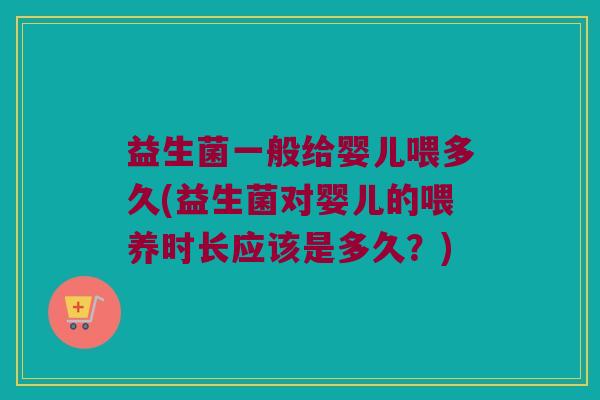 益生菌一般给婴儿喂多久(益生菌对婴儿的喂养时长应该是多久？)