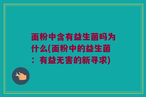 面粉中含有益生菌吗为什么(面粉中的益生菌:有益无害的新寻求) 面粉中含有益生菌吗为什么(面粉中的益生菌:有益无害的新寻求)