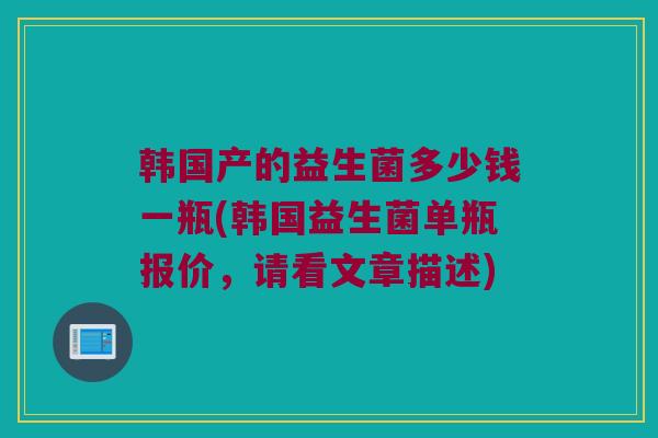 韩国产的益生菌多少钱一瓶(韩国益生菌单瓶报价，请看文章描述)