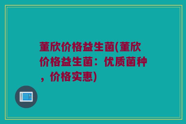 董欣价格益生菌(董欣价格益生菌：优质菌种，价格实惠)
