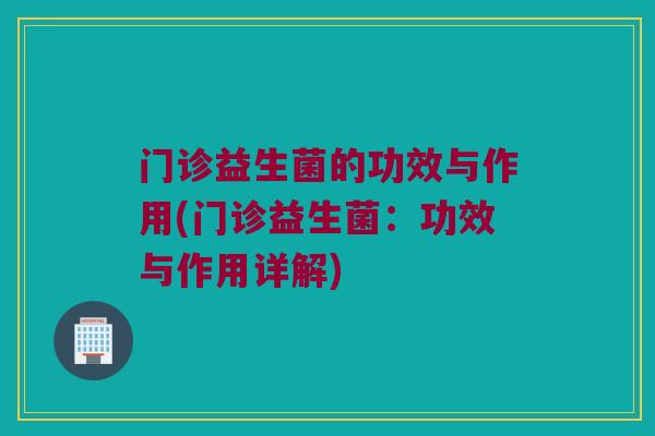 门诊益生菌的功效与作用(门诊益生菌：功效与作用详解)
