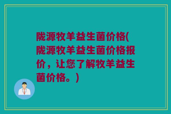 陇源牧羊益生菌价格(陇源牧羊益生菌价格报价，让您了解牧羊益生菌价格。)