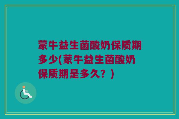 蒙牛益生菌酸奶保质期多少(蒙牛益生菌酸奶保质期是多久？)