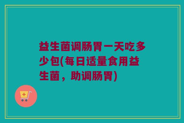 益生菌调肠胃一天吃多少包(每日适量食用益生菌，助调肠胃)