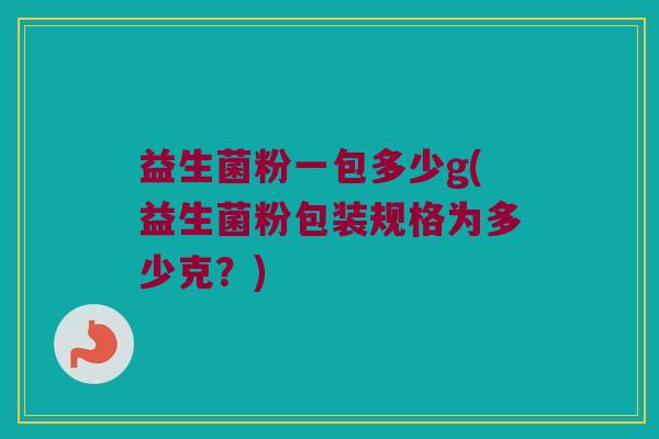 益生菌粉一包多少g(益生菌粉包装规格为多少克？)