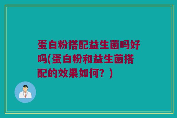 蛋白粉搭配益生菌吗好吗(蛋白粉和益生菌搭配的效果如何？)