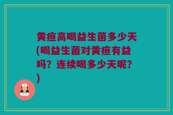 黄疸高喝益生菌多少天(喝益生菌对黄疸有益吗？连续喝多少天呢？)