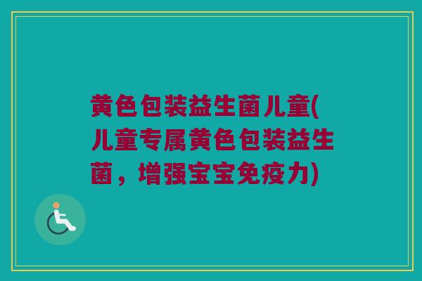 黄色包装益生菌儿童(儿童专属黄色包装益生菌，增强宝宝免疫力)