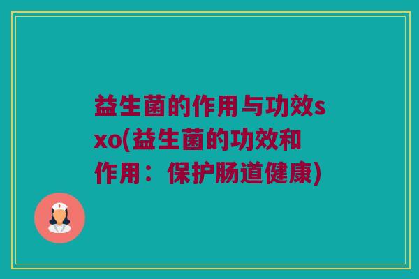 益生菌的作用与功效sxo(益生菌的功效和作用：保护肠道健康)