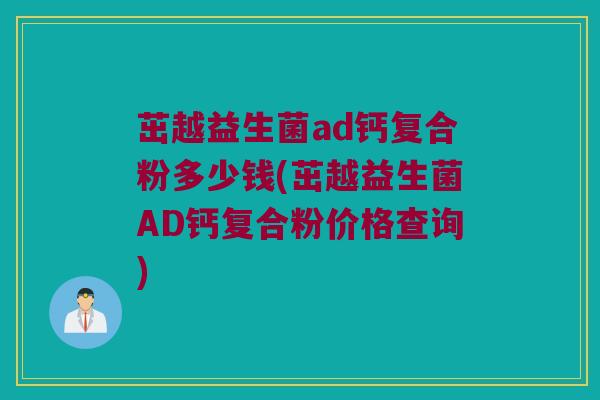 茁越益生菌ad钙复合粉多少钱(茁越益生菌AD钙复合粉价格查询)