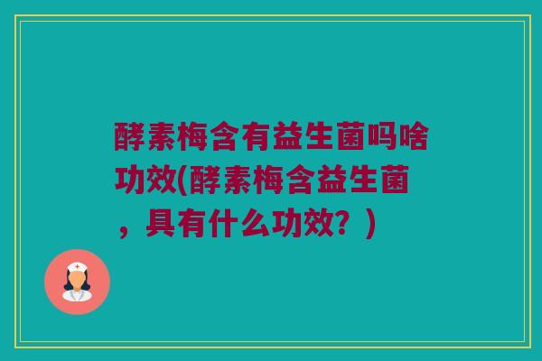 酵素梅含有益生菌吗啥功效(酵素梅含益生菌，具有什么功效？)