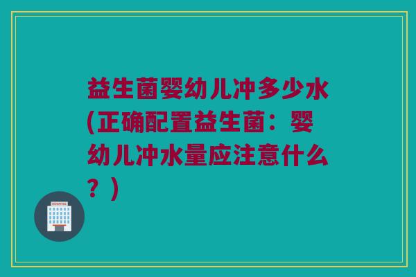 益生菌婴幼儿冲多少水(正确配置益生菌：婴幼儿冲水量应注意什么？)