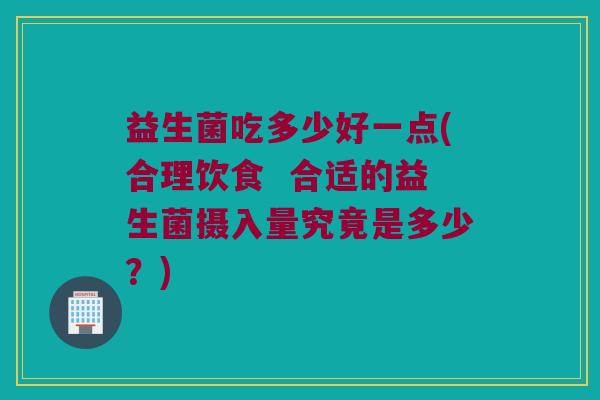 益生菌吃多少好一点(合理饮食  合适的益生菌摄入量究竟是多少？)