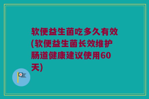 软便益生菌吃多久有效(软便益生菌长效维护肠道健康建议使用60天)