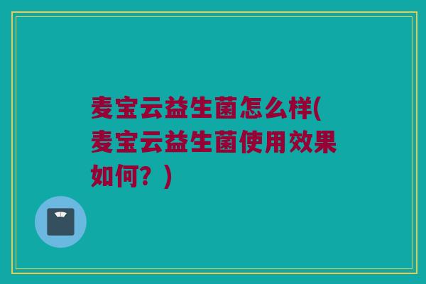 麦宝云益生菌怎么样(麦宝云益生菌使用效果如何？)