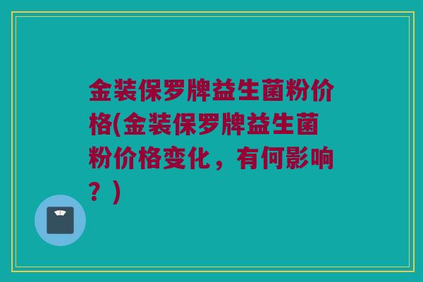 金装保罗牌益生菌粉价格(金装保罗牌益生菌粉价格变化，有何影响？)