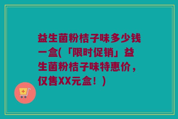 益生菌粉桔子味多少钱一盒(「限时促销」益生菌粉桔子味特惠价，仅售XX元盒！)